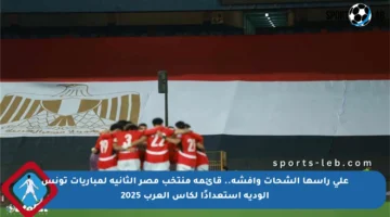 على رأسها الشحات وأفشة.. قائمة منتخب مصر الثانية لمباريات تونس الودية استعدادًا لكأس العرب 2025